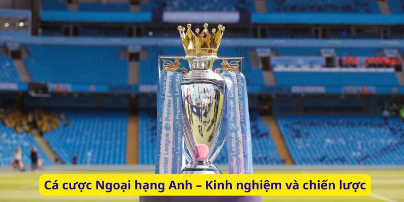 Cá cược Ngoại hạng Anh – Kinh nghiệm và chiến lược